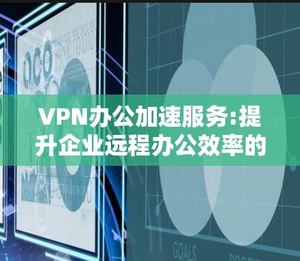VPN办公加速服务:提升企业远程办公效率的关键 VPN办公加速服务:提升企业远程办公效率的关键