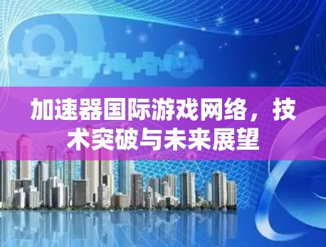 加速器国际游戏网络,技术突破与未来展望