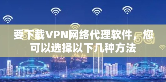 要下载VPN网络代理软件,您可以选择以下几种方法