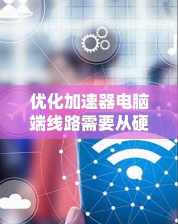 优化加速器电脑端线路需要从硬件、软件、系统和网络等多个方面进行调整,以提高其性能和效率。以下是详细的步骤指南