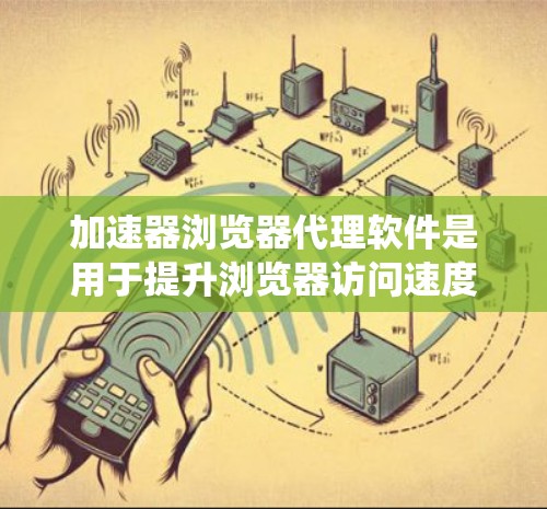 加速器浏览器代理软件是用于提升浏览器访问速度的工具，特别适合处理慢加载的网页或绕过访问限制。以下是对这些软件的详细分析和建议