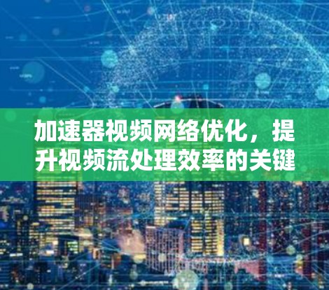 加速器视频网络优化，提升视频流处理效率的关键技术