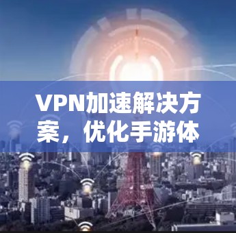 VPN加速解决方案,优化手游体验的关键
