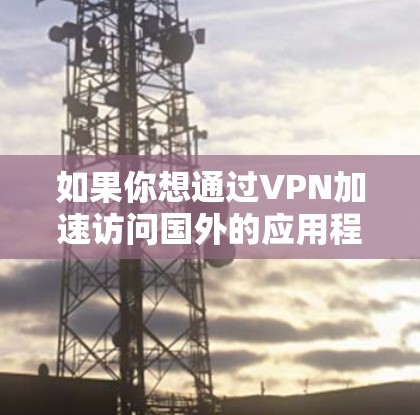 如果你想通过VPN加速访问国外的应用程序或网站，以下是一些常见的方法和建议