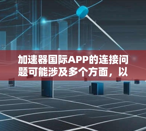 加速器国际APP的连接问题可能涉及多个方面,以下是一些常见问题及解决方法