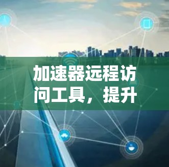 加速器远程访问工具,提升数据访问效率的关键技术