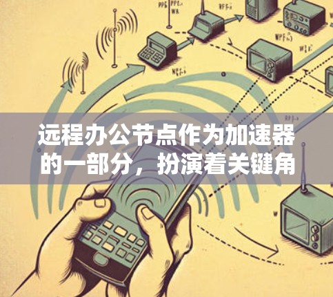 远程办公节点作为加速器的一部分，扮演着关键角色在支持远程员工高效工作中。以下是对远程办公节点的详细分析和总结
