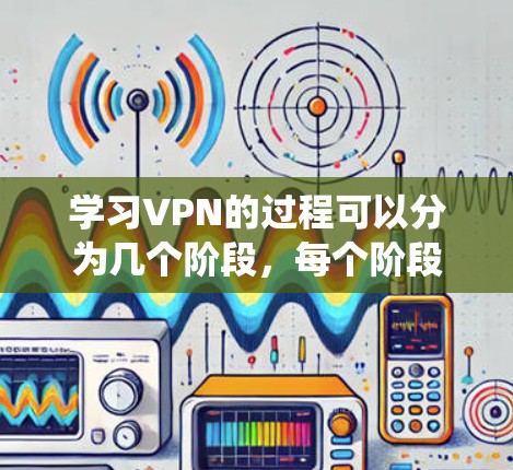 学习VPN的过程可以分为几个阶段，每个阶段都有具体的学习目标和行动计划，帮助你系统地掌握VPN的知识和技能
