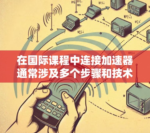在国际课程中连接加速器通常涉及多个步骤和技术,以下是连接加速器的国际课程的一些关键点和方法