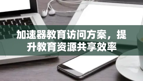 加速器教育访问方案,提升教育资源共享效率 加速器教育访问方案,提升教育资源共享效率