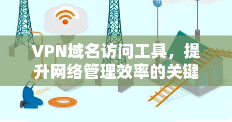 VPN域名访问工具,提升网络管理效率的关键