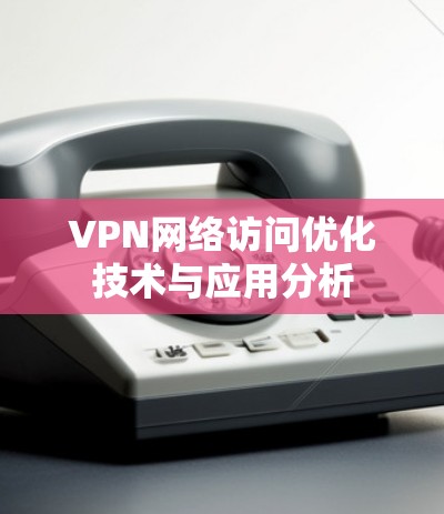 VPN网络访问优化技术与应用分析 VPN网络访问优化技术与应用分析
