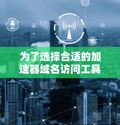 为了选择合适的加速器域名访问工具,可以按照以下步骤进行
