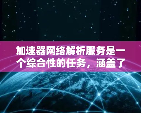 加速器网络解析服务是一个综合性的任务,涵盖了从数据收集、存储、分析到可视化和监控的多个方面。以下是对这一服务的详细分解