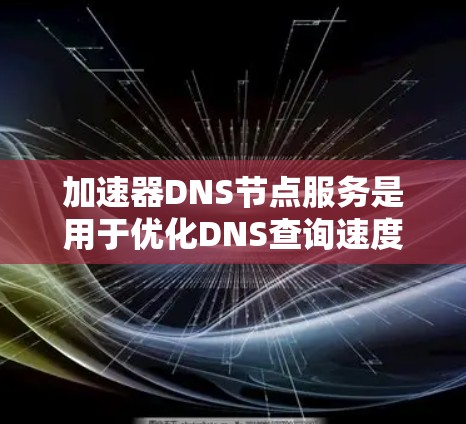 加速器DNS节点服务是用于优化DNS查询速度和效率的解决方案,通过分布式架构和先进技术来提高DNS服务的性能。以下是对其的详细解析