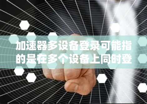 加速器多设备登录可能指的是在多个设备上同时登录到同一个加速器服务或系统。这种需求在企业或个人中较为常见,例如需要在不同的设备上访问同一个网络加速器服务