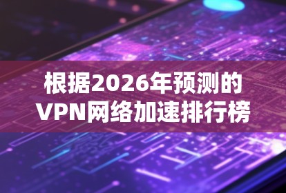 根据2026年预测的VPN网络加速排行榜,以下是综合考虑速度、隐私保护、稳定性和用户体验的排名