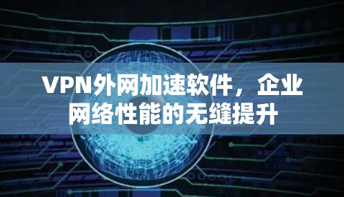 VPN外网加速软件,企业网络性能的无缝提升