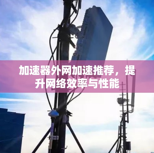 加速器外网加速推荐,提升网络效率与性能