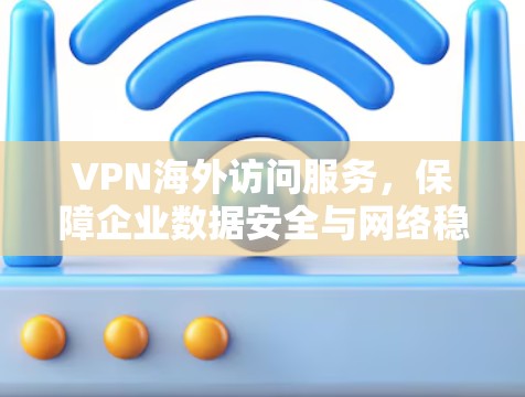 VPN海外访问服务,保障企业数据安全与网络稳定