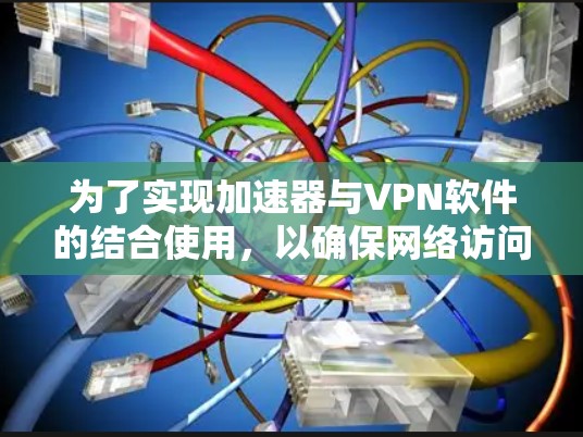 为了实现加速器与VPN软件的结合使用,以确保网络访问的速度和安全性,可以按照以下步骤进行