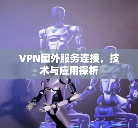 VPN国外服务连接，技术与应用探析