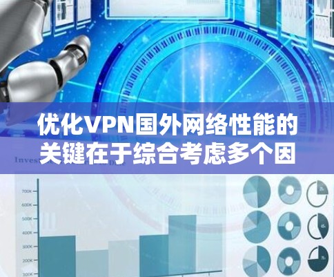 优化VPN国外网络性能的关键在于综合考虑多个因素，以确保连接速度快、稳定且安全。以下是详细的优化步骤和建议