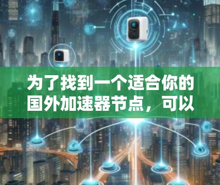 为了找到一个适合你的国外加速器节点,可以按照以下步骤进行选择和评估
