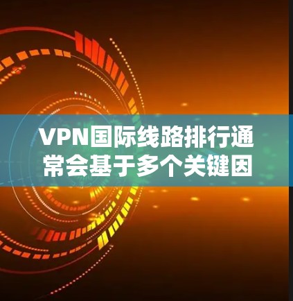 VPN国际线路排行通常会基于多个关键因素进行评估,包括连接速度、隐私保护、服务器覆盖、使用体验等。以下是一些主要的国际VPN服务提供商及其特点,供参考