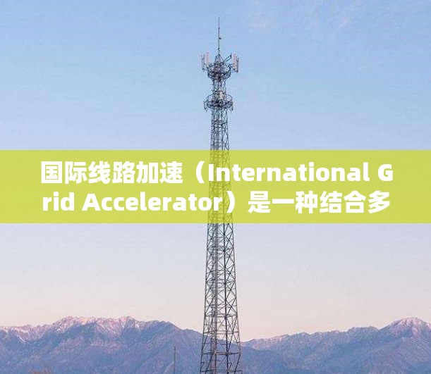 国际线路加速(International Grid Accelerator)是一种结合多个加速器协同工作的技术,旨在通过分布式处理来提高数据传输和计算效率。以下是对这一技术的详细分析
