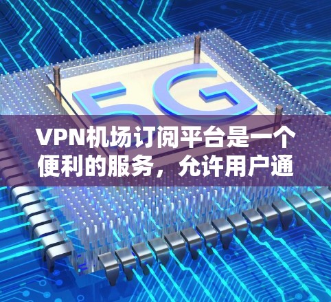 VPN机场订阅平台是一个便利的服务,允许用户通过订阅访问多个机场的VPN服务。以下是对主要平台的详细分析,帮助您做出明智的选择