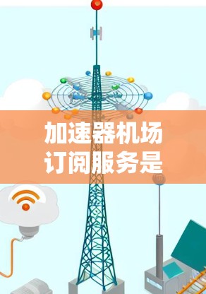加速器机场订阅服务是一项针对大数据传输和处理的高性能网络服务,旨在为机场相关场景提供快速响应和高效处理能力。以下是对这一服务的详细分析