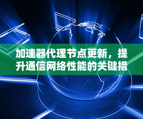 加速器代理节点更新,提升通信网络性能的关键措施
