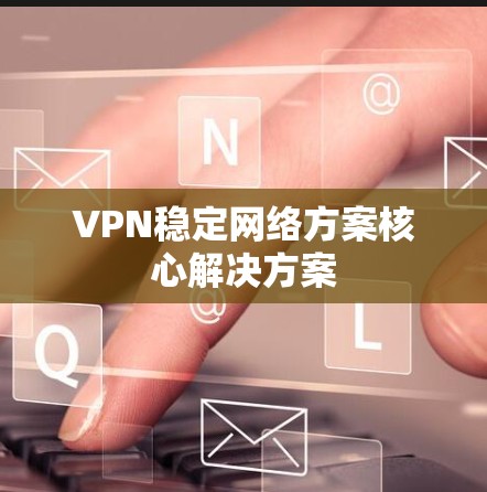 VPN稳定网络方案核心解决方案