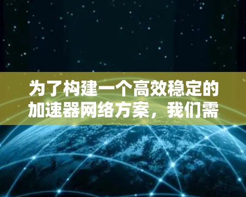 为了构建一个高效稳定的加速器网络方案,我们需要综合考虑多个关键技术和实施方法。以下是一个结构化的方案概述