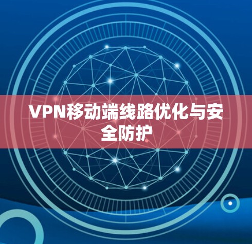 VPN移动端线路优化与安全防护