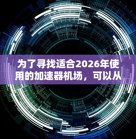 为了寻找适合2026年使用的加速器机场,可以从以下几个关键方面进行分析和选择