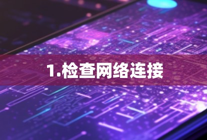 1.检查网络连接 1.检查网络连接
