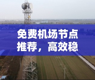 免费机场节点推荐,高效稳定无缝连接