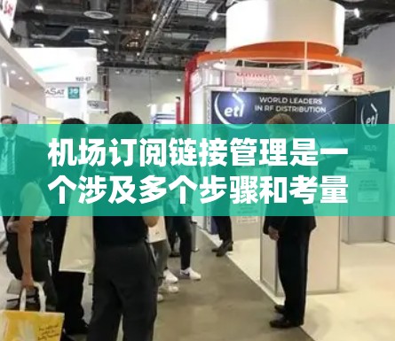 机场订阅链接管理是一个涉及多个步骤和考量因素的任务,确保所有订阅链接都能顺利运行并持续有效。以下是一些关键的管理要点和建议