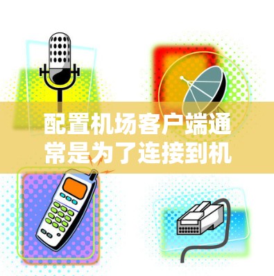 配置机场客户端通常是为了连接到机场提供的无线网络,以下是配置步骤