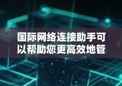 国际网络连接助手可以帮助您更高效地管理和优化国际网络连接,确保数据传输的速度、安全性和可靠性。以下是一些可能的解决方案和工具