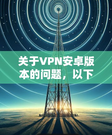 关于VPN安卓版本的问题,以下是一些建议和步骤