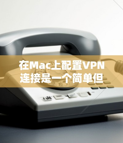 在Mac上配置VPN连接是一个简单但重要的操作，确保你的网络连接安全且可靠。以下是详细的步骤指南