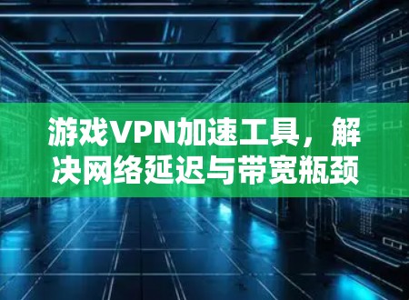 游戏VPN加速工具,解决网络延迟与带宽瓶颈的技术创新 游戏VPN加速工具,解决网络延迟与带宽瓶颈的技术创新