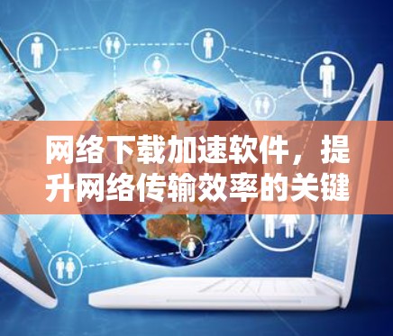网络下载加速软件，提升网络传输效率的关键技术