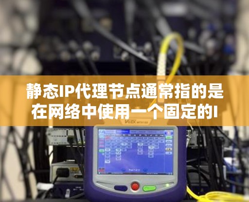 静态IP代理节点通常指的是在网络中使用一个固定的IP地址作为代理节点来处理请求。这种配置通常用于内部网络中,确保资源可以通过特定的IP地址被访问或代理
