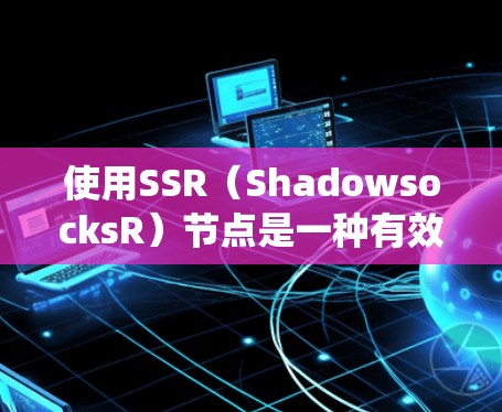 使用SSR(ShadowsocksR)节点是一种有效的方法来绕过网络限制,例如防火长城。以下是使用SSR节点的详细步骤和注意事项