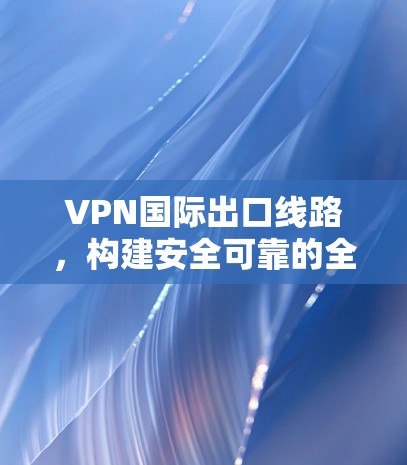 VPN国际出口线路，构建安全可靠的全球通信通道