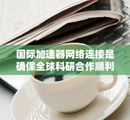 国际加速器网络连接是确保全球科研合作顺利进行的关键技术，涉及先进的物理连接、网络协议和高效的数据传输管理。以下是对这一领域的详细分析